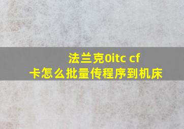 法兰克0itc cf卡怎么批量传程序到机床